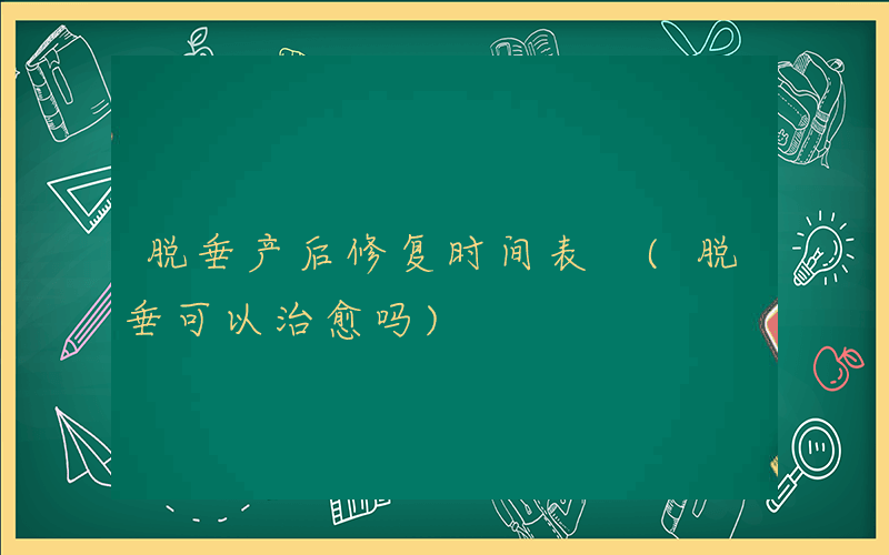 脱垂产后修复时间表 (脱垂可以治愈吗)